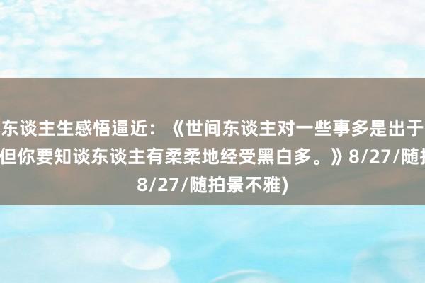 东谈主生感悟逼近：《世间东谈主对一些事多是出于瞎驰念，但你要知谈东谈主有柔柔地经受黑白多。》8/27/随拍景不雅)