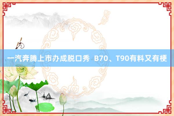 一汽奔腾上市办成脱口秀  B70、T90有料又有梗