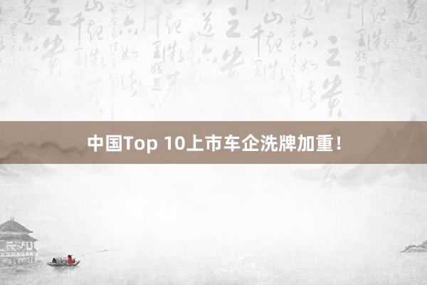 中国Top 10上市车企洗牌加重！