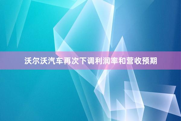 沃尔沃汽车再次下调利润率和营收预期