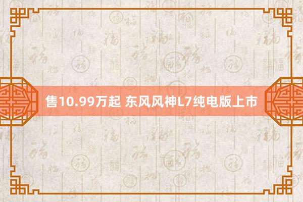 售10.99万起 东风风神L7纯电版上市