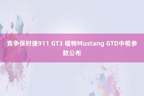 竞争保时捷911 GT3 福特Mustang GTD中枢参数公布