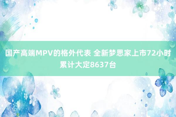 国产高端MPV的格外代表 全新梦思家上市72小时累计大定8637台