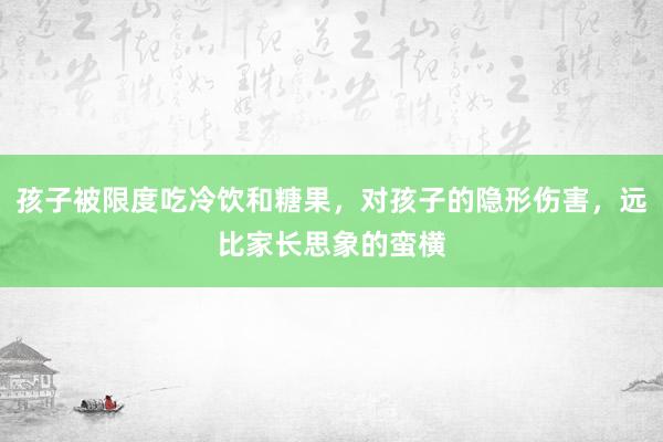 孩子被限度吃冷饮和糖果，对孩子的隐形伤害，远比家长思象的蛮横