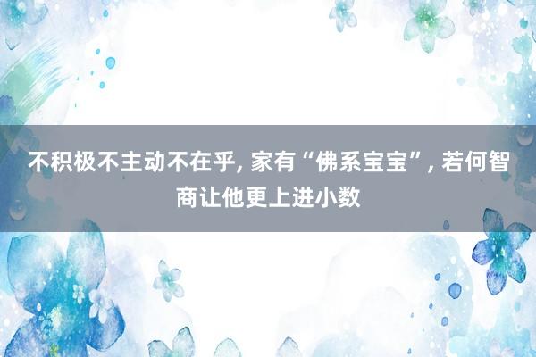 不积极不主动不在乎, 家有“佛系宝宝”, 若何智商让他更上进小数