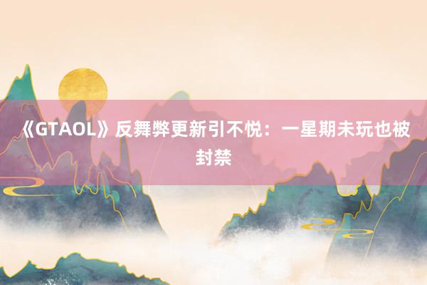 《GTAOL》反舞弊更新引不悦：一星期未玩也被封禁