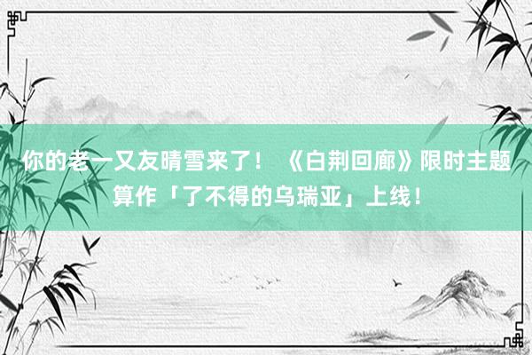 你的老一又友晴雪来了！ 《白荆回廊》限时主题算作「了不得的乌瑞亚」上线！