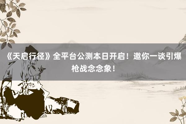 《天启行径》全平台公测本日开启！邀你一谈引爆枪战念念象！