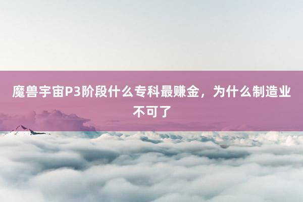 魔兽宇宙P3阶段什么专科最赚金，为什么制造业不可了