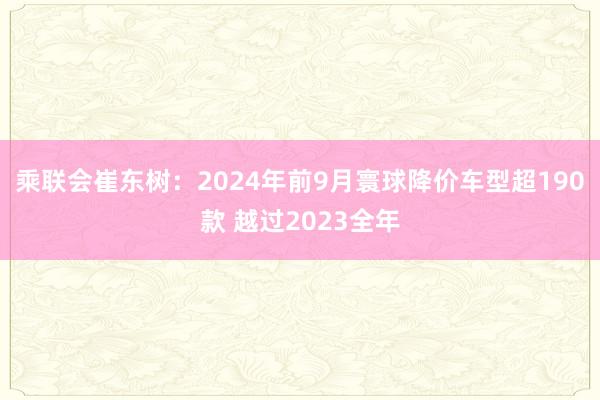 乘联会崔东树：2024年前9月寰球降价车型超190款 越过2023全年