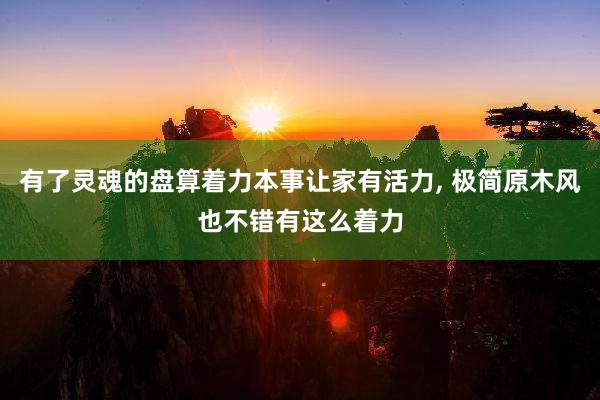 有了灵魂的盘算着力本事让家有活力, 极简原木风也不错有这么着力