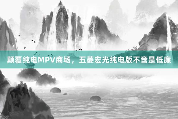 颠覆纯电MPV商场，五菱宏光纯电版不啻是低廉