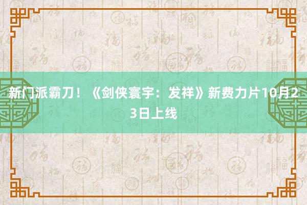 新门派霸刀！《剑侠寰宇：发祥》新费力片10月23日上线