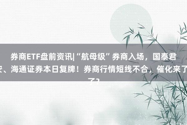 券商ETF盘前资讯|“航母级”券商入场，国泰君安、海通证券本日复牌！券商行情短线不合，催化来了？