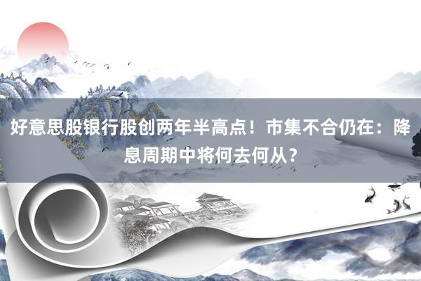 好意思股银行股创两年半高点！市集不合仍在：降息周期中将何去何从？