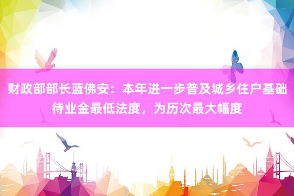 财政部部长蓝佛安：本年进一步普及城乡住户基础待业金最低法度，为历次最大幅度