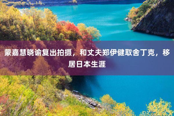 蒙嘉慧晓谕复出拍摄，和丈夫郑伊健取舍丁克，移居日本生涯