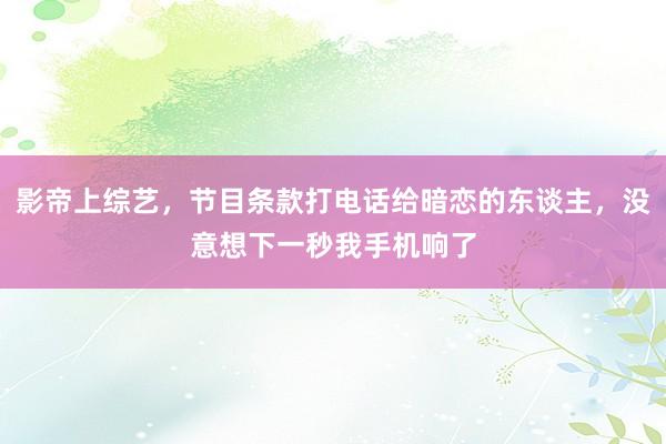 影帝上综艺，节目条款打电话给暗恋的东谈主，没意想下一秒我手机响了