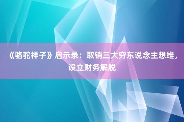 《骆驼祥子》启示录：取销三大穷东说念主想维，设立财务解脱