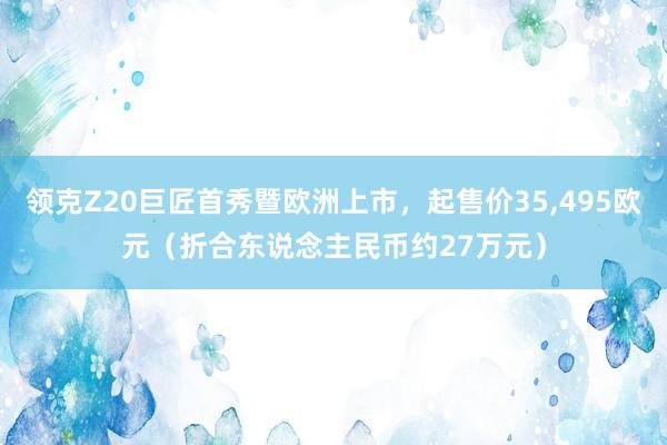 领克Z20巨匠首秀暨欧洲上市，起售价35,495欧元（折合东说念主民币约27万元）