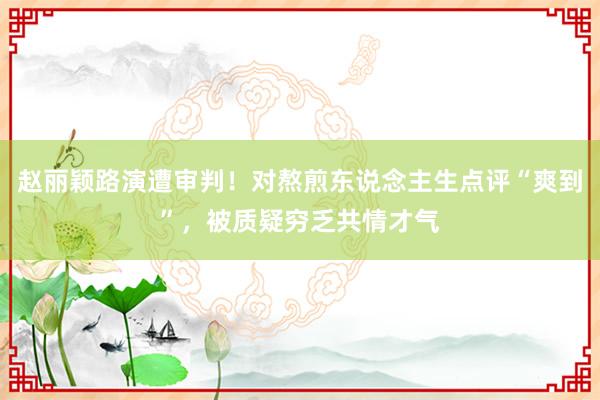 赵丽颖路演遭审判！对熬煎东说念主生点评“爽到”，被质疑穷乏共情才气