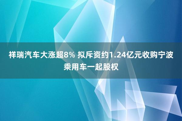 祥瑞汽车大涨超8% 拟斥资约1.24亿元收购宁波乘用车一起股权