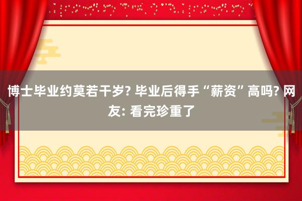 博士毕业约莫若干岁? 毕业后得手“薪资”高吗? 网友: 看完珍重了