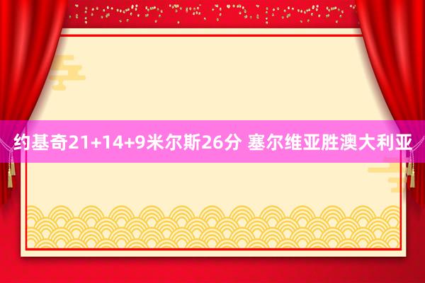 约基奇21+14+9米尔斯26分 塞尔维亚胜澳大利亚