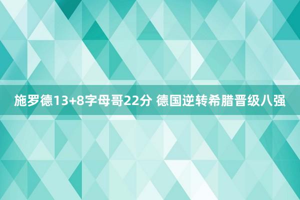 施罗德13+8字母哥22分 德国逆转希腊晋级八强