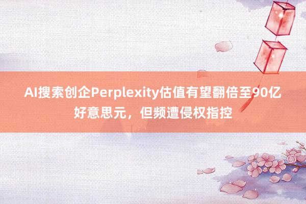 AI搜索创企Perplexity估值有望翻倍至90亿好意思元，但频遭侵权指控