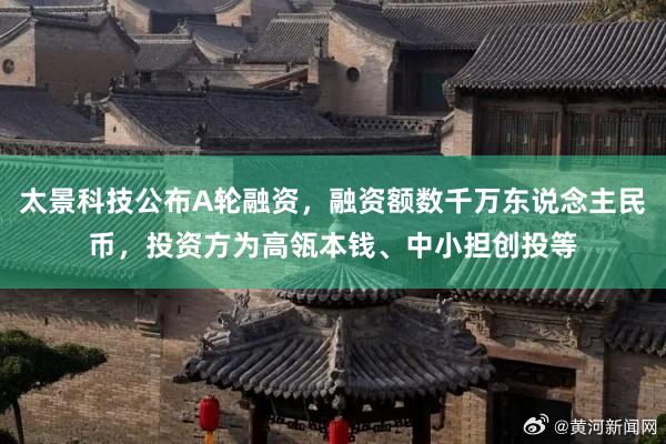 太景科技公布A轮融资，融资额数千万东说念主民币，投资方为高瓴本钱、中小担创投等