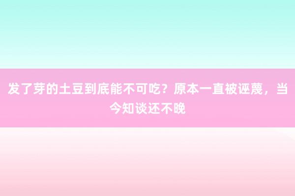 发了芽的土豆到底能不可吃？原本一直被诬蔑，当今知谈还不晚