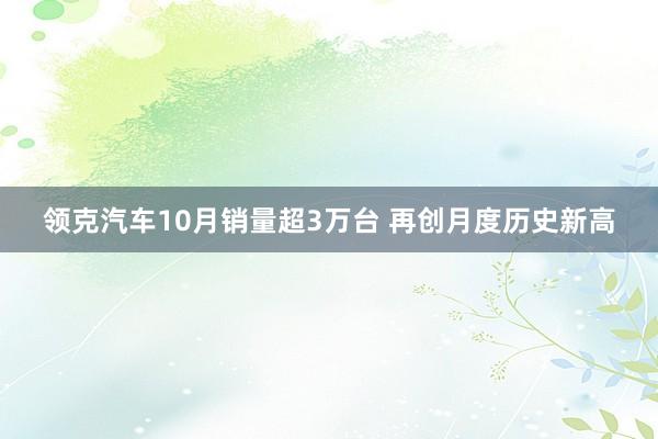 领克汽车10月销量超3万台 再创月度历史新高