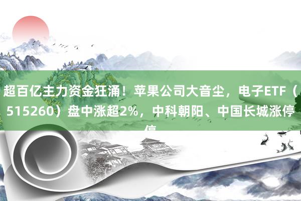 超百亿主力资金狂涌！苹果公司大音尘，电子ETF（515260）盘中涨超2%，中科朝阳、中国长城涨停