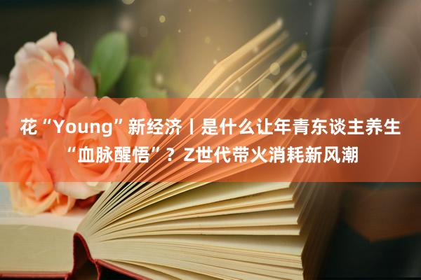 花“Young”新经济丨是什么让年青东谈主养生“血脉醒悟”？Z世代带火消耗新风潮