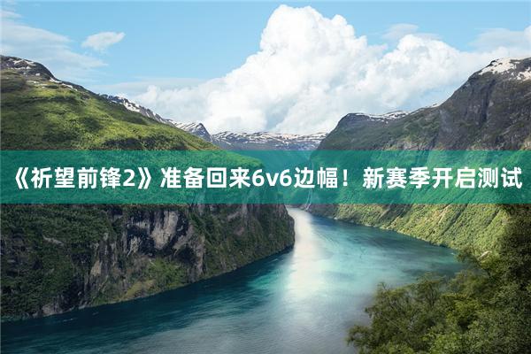 《祈望前锋2》准备回来6v6边幅！新赛季开启测试