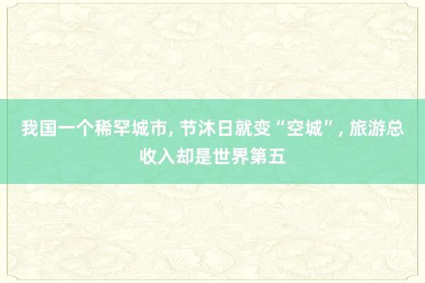 我国一个稀罕城市, 节沐日就变“空城”, 旅游总收入却是世界第五