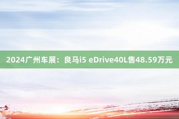 2024广州车展：良马i5 eDrive40L售48.59万元