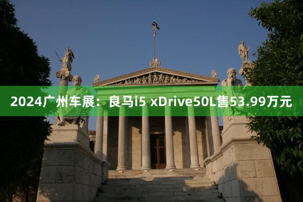 2024广州车展：良马i5 xDrive50L售53.99万元