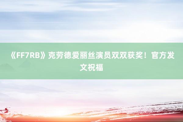 《FF7RB》克劳德爱丽丝演员双双获奖！官方发文祝福