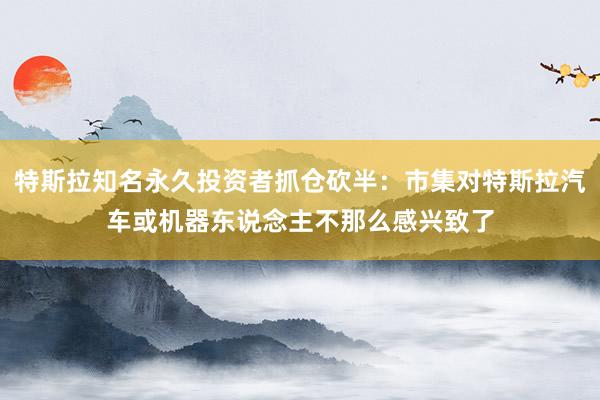 特斯拉知名永久投资者抓仓砍半：市集对特斯拉汽车或机器东说念主不那么感兴致了