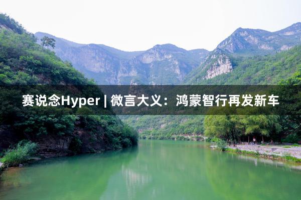 赛说念Hyper | 微言大义：鸿蒙智行再发新车