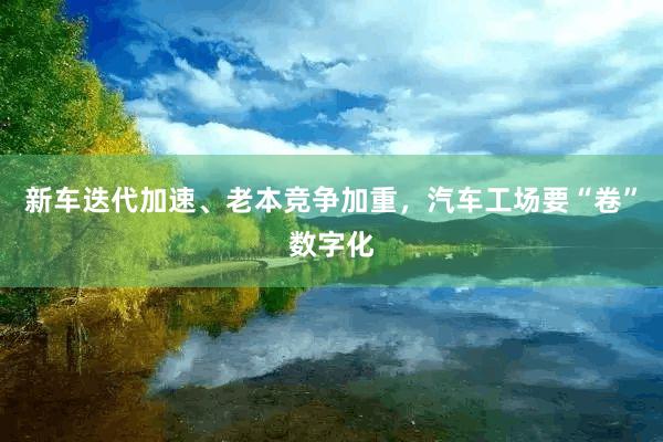 新车迭代加速、老本竞争加重，汽车工场要“卷”数字化