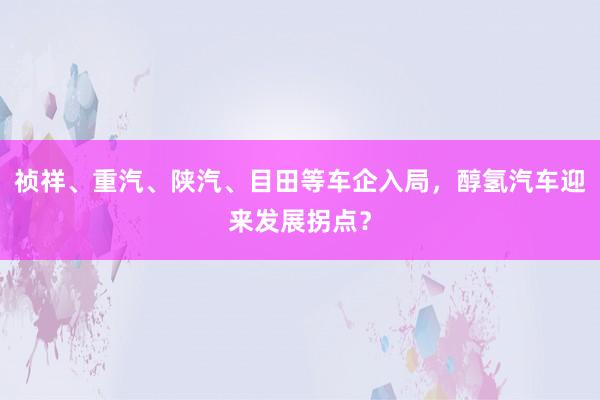 祯祥、重汽、陕汽、目田等车企入局，醇氢汽车迎来发展拐点？