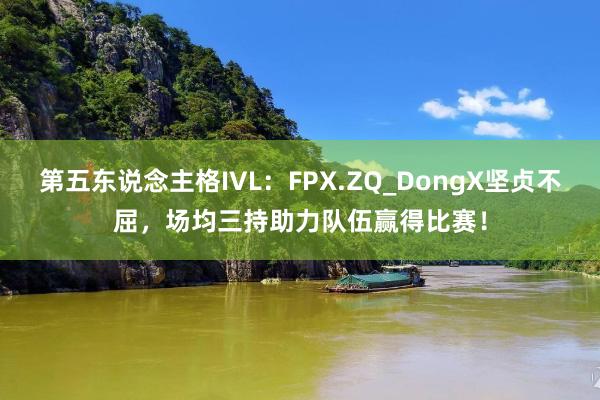 第五东说念主格IVL：FPX.ZQ_DongX坚贞不屈，场均三持助力队伍赢得比赛！