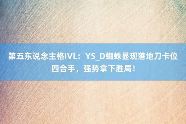 第五东说念主格IVL：YS_D蜘蛛显现落地刀卡位四合手，强势拿下胜局！